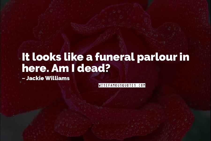 Jackie Williams Quotes: It looks like a funeral parlour in here. Am I dead?