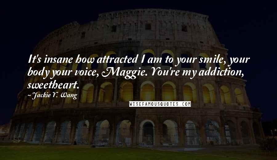 Jackie Y. Wang Quotes: It's insane how attracted I am to your smile, your body your voice, Maggie. You're my addiction, sweetheart.