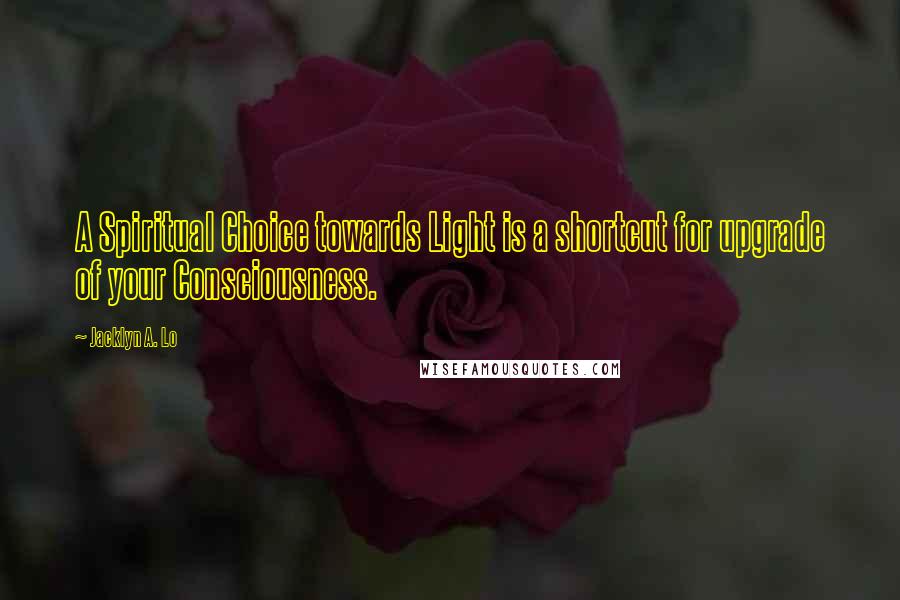 Jacklyn A. Lo Quotes: A Spiritual Choice towards Light is a shortcut for upgrade of your Consciousness.