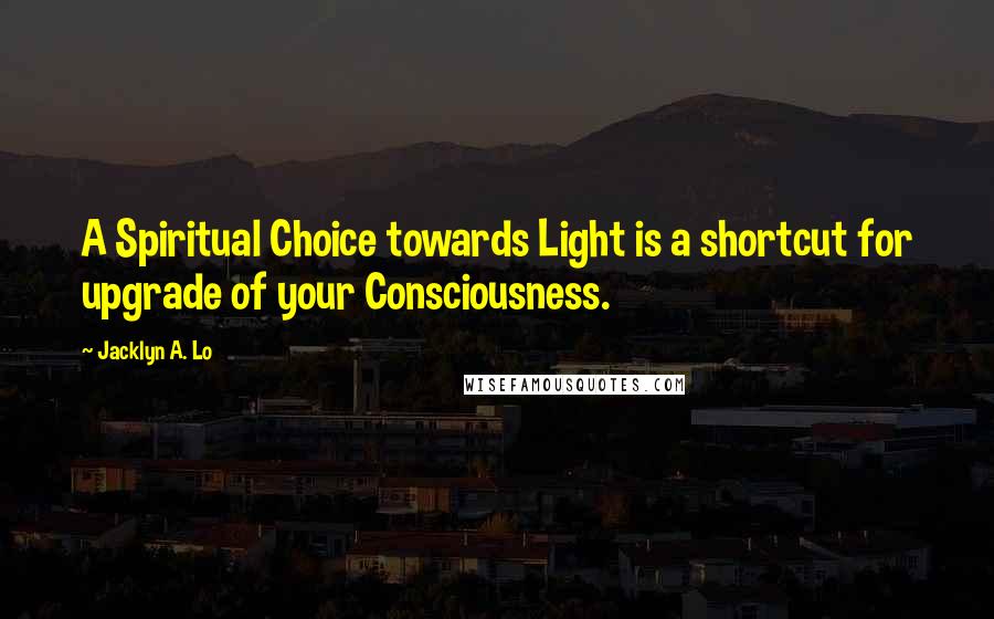 Jacklyn A. Lo Quotes: A Spiritual Choice towards Light is a shortcut for upgrade of your Consciousness.