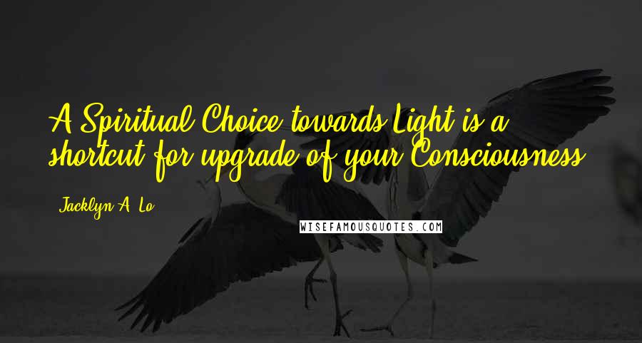 Jacklyn A. Lo Quotes: A Spiritual Choice towards Light is a shortcut for upgrade of your Consciousness.