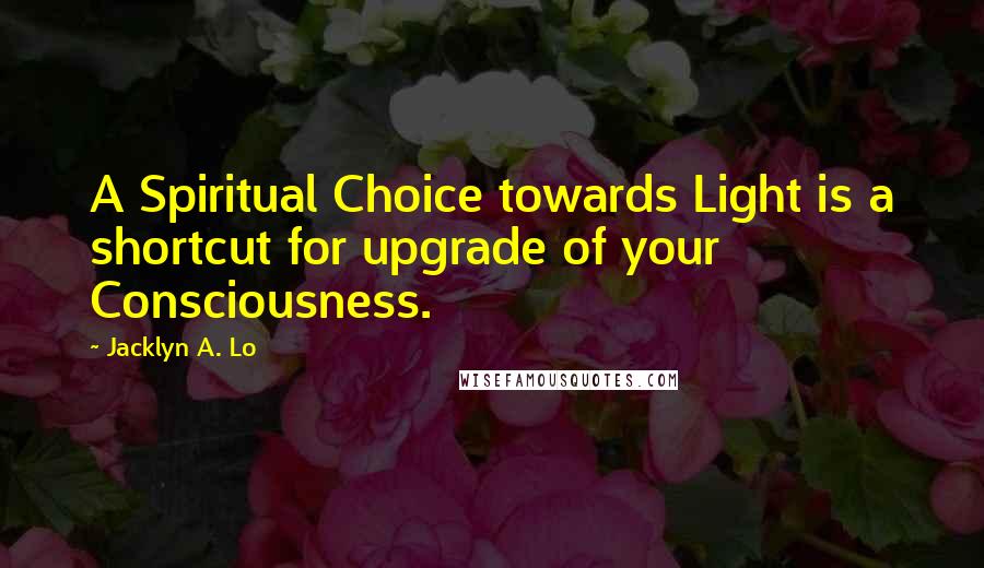 Jacklyn A. Lo Quotes: A Spiritual Choice towards Light is a shortcut for upgrade of your Consciousness.