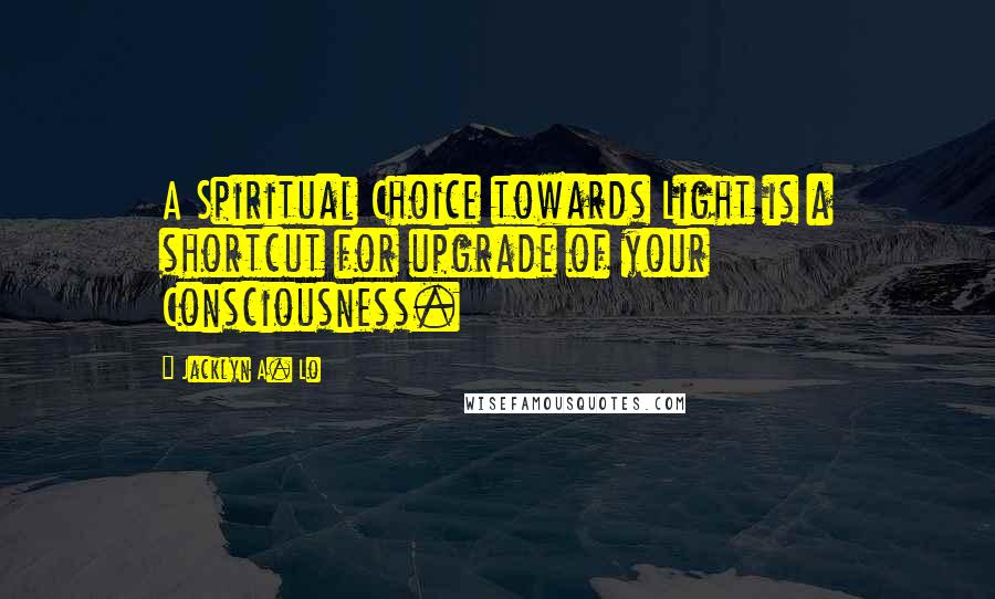 Jacklyn A. Lo Quotes: A Spiritual Choice towards Light is a shortcut for upgrade of your Consciousness.