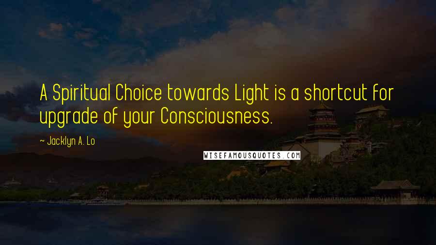 Jacklyn A. Lo Quotes: A Spiritual Choice towards Light is a shortcut for upgrade of your Consciousness.