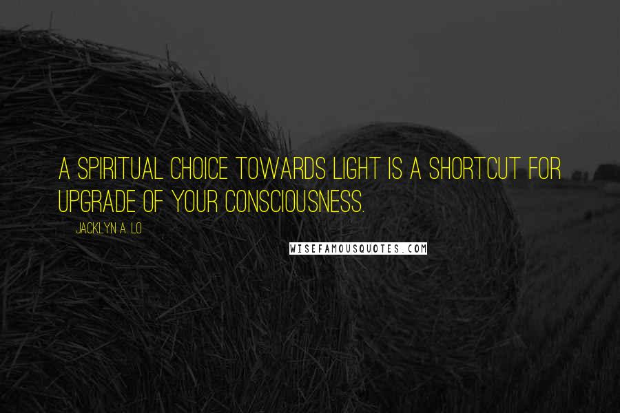 Jacklyn A. Lo Quotes: A Spiritual Choice towards Light is a shortcut for upgrade of your Consciousness.