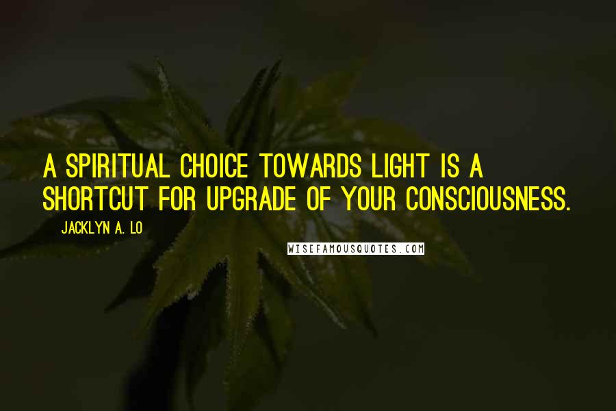 Jacklyn A. Lo Quotes: A Spiritual Choice towards Light is a shortcut for upgrade of your Consciousness.