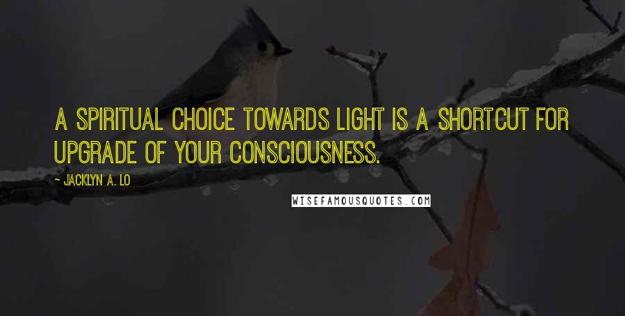 Jacklyn A. Lo Quotes: A Spiritual Choice towards Light is a shortcut for upgrade of your Consciousness.