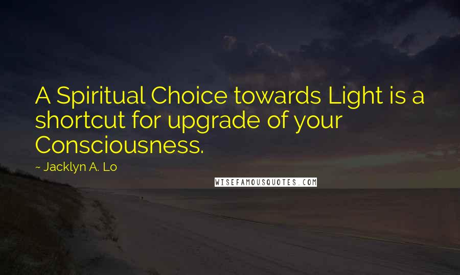 Jacklyn A. Lo Quotes: A Spiritual Choice towards Light is a shortcut for upgrade of your Consciousness.