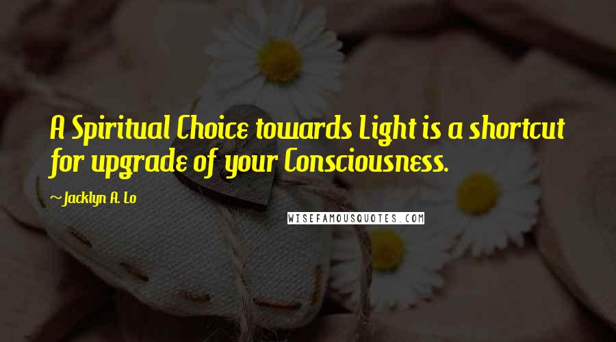 Jacklyn A. Lo Quotes: A Spiritual Choice towards Light is a shortcut for upgrade of your Consciousness.