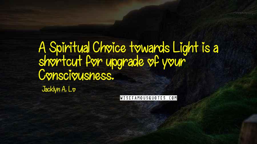 Jacklyn A. Lo Quotes: A Spiritual Choice towards Light is a shortcut for upgrade of your Consciousness.