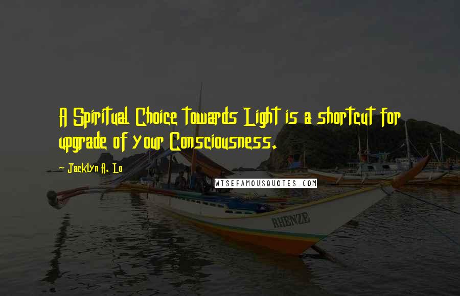 Jacklyn A. Lo Quotes: A Spiritual Choice towards Light is a shortcut for upgrade of your Consciousness.