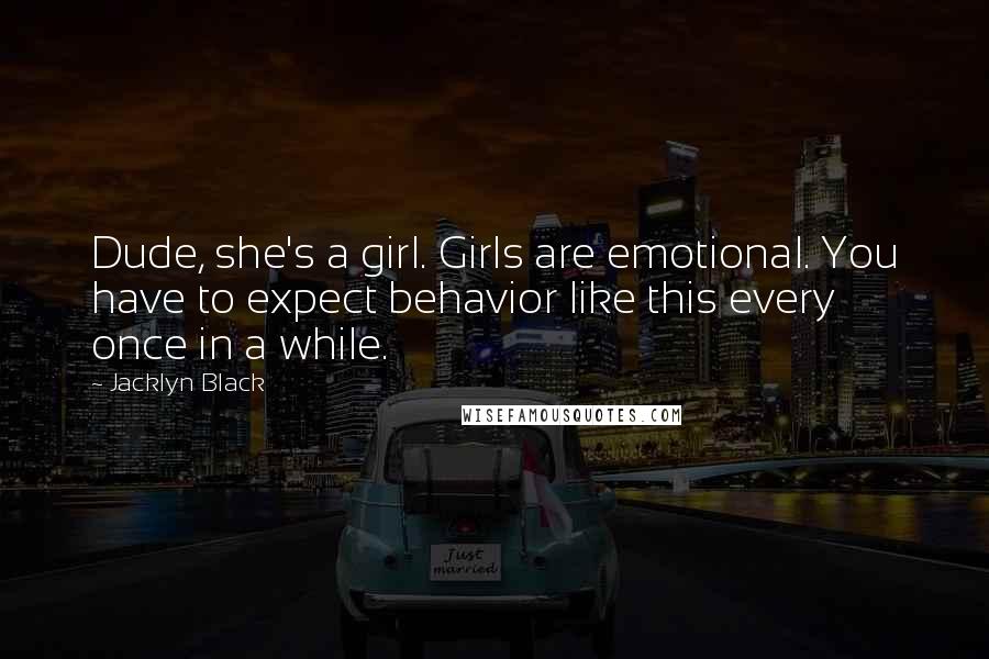 Jacklyn Black Quotes: Dude, she's a girl. Girls are emotional. You have to expect behavior like this every once in a while.