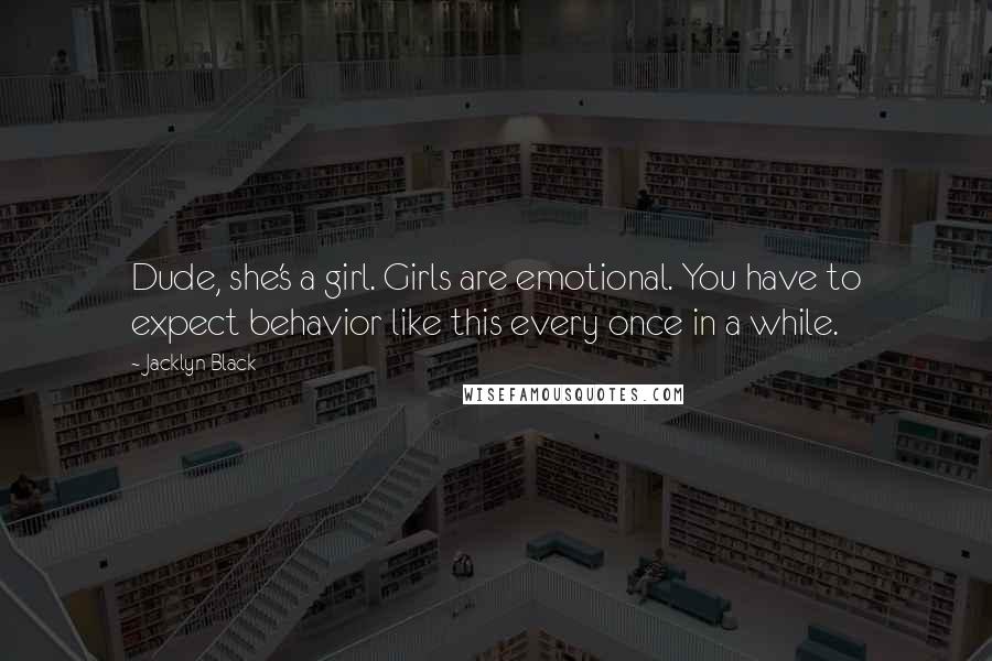 Jacklyn Black Quotes: Dude, she's a girl. Girls are emotional. You have to expect behavior like this every once in a while.