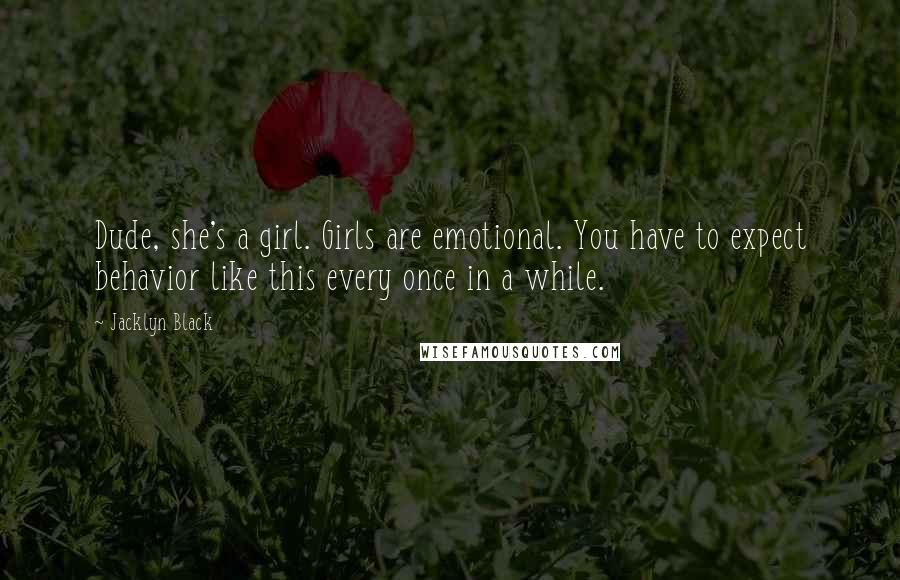 Jacklyn Black Quotes: Dude, she's a girl. Girls are emotional. You have to expect behavior like this every once in a while.