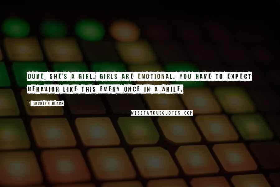 Jacklyn Black Quotes: Dude, she's a girl. Girls are emotional. You have to expect behavior like this every once in a while.