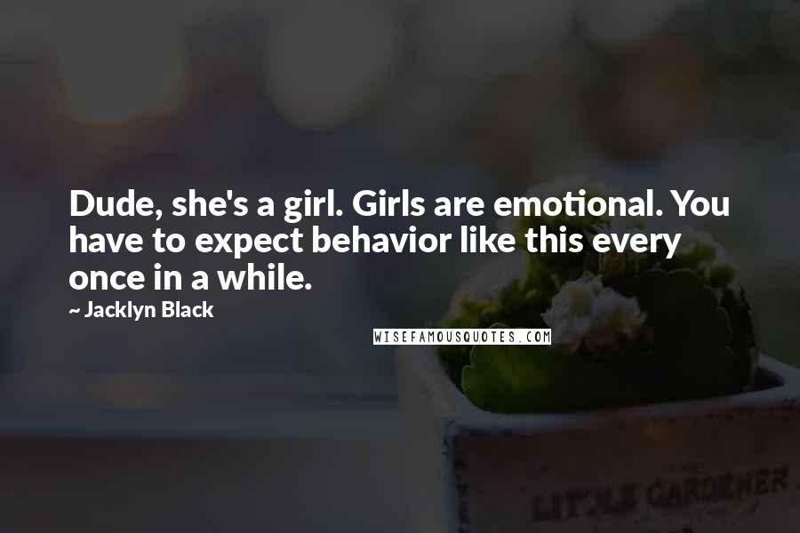 Jacklyn Black Quotes: Dude, she's a girl. Girls are emotional. You have to expect behavior like this every once in a while.