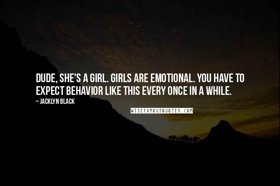 Jacklyn Black Quotes: Dude, she's a girl. Girls are emotional. You have to expect behavior like this every once in a while.