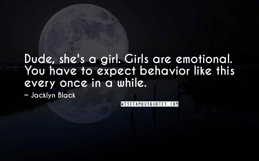 Jacklyn Black Quotes: Dude, she's a girl. Girls are emotional. You have to expect behavior like this every once in a while.