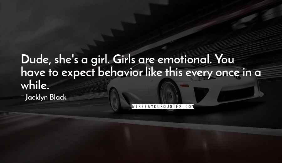 Jacklyn Black Quotes: Dude, she's a girl. Girls are emotional. You have to expect behavior like this every once in a while.