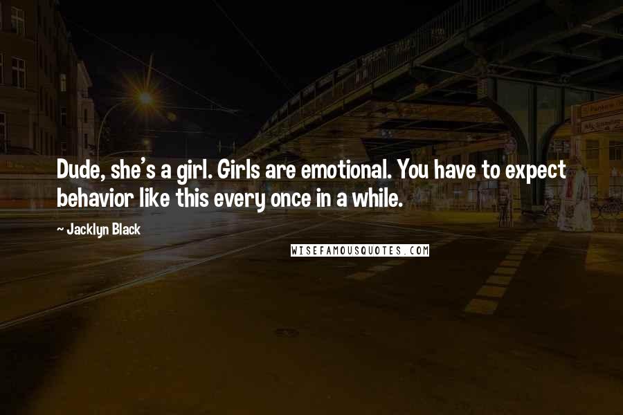 Jacklyn Black Quotes: Dude, she's a girl. Girls are emotional. You have to expect behavior like this every once in a while.