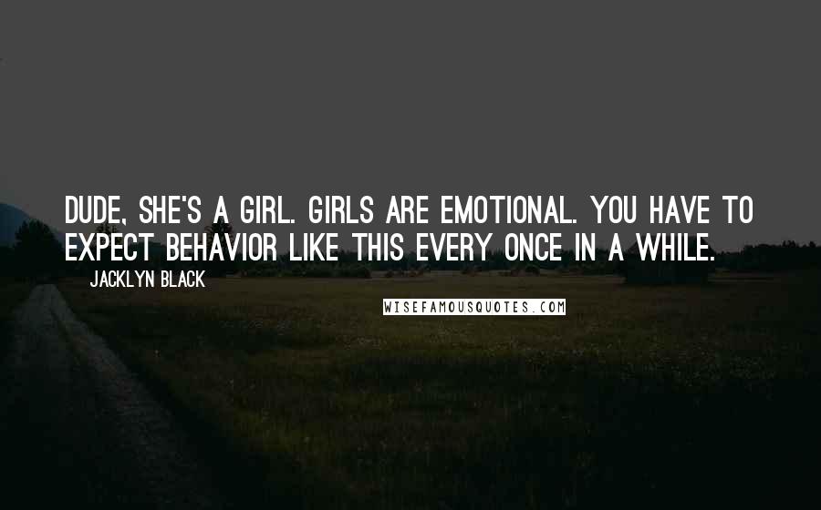 Jacklyn Black Quotes: Dude, she's a girl. Girls are emotional. You have to expect behavior like this every once in a while.