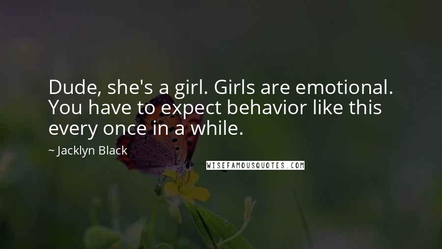 Jacklyn Black Quotes: Dude, she's a girl. Girls are emotional. You have to expect behavior like this every once in a while.