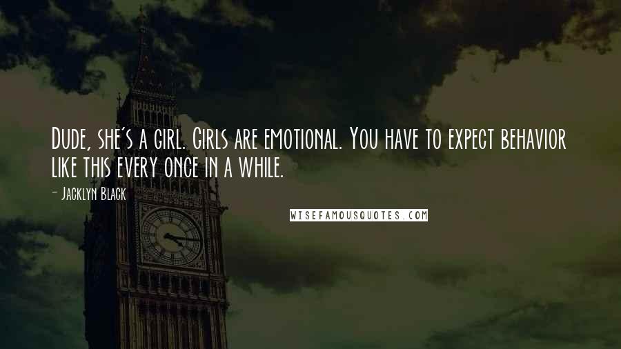 Jacklyn Black Quotes: Dude, she's a girl. Girls are emotional. You have to expect behavior like this every once in a while.