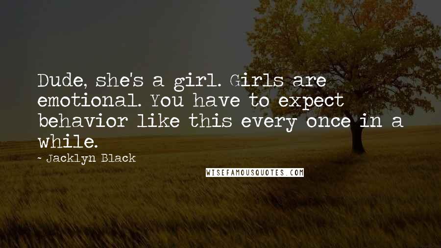 Jacklyn Black Quotes: Dude, she's a girl. Girls are emotional. You have to expect behavior like this every once in a while.