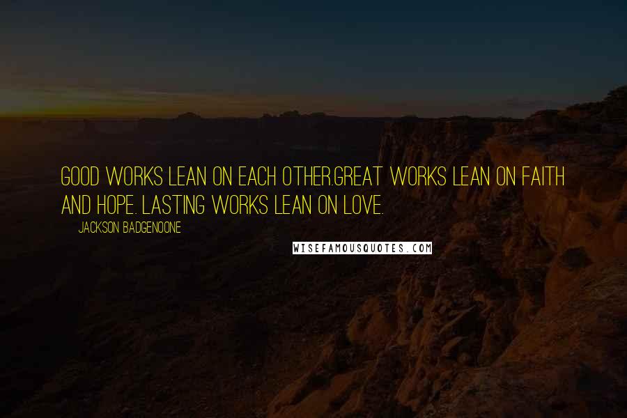 Jackson Badgenoone Quotes: Good works lean on each other.Great works lean on Faith and Hope. Lasting works lean on Love.