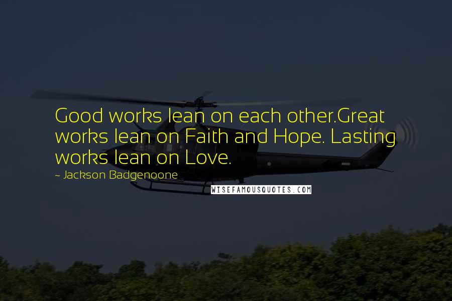 Jackson Badgenoone Quotes: Good works lean on each other.Great works lean on Faith and Hope. Lasting works lean on Love.