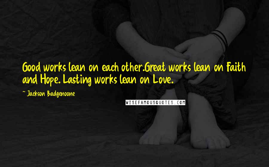 Jackson Badgenoone Quotes: Good works lean on each other.Great works lean on Faith and Hope. Lasting works lean on Love.