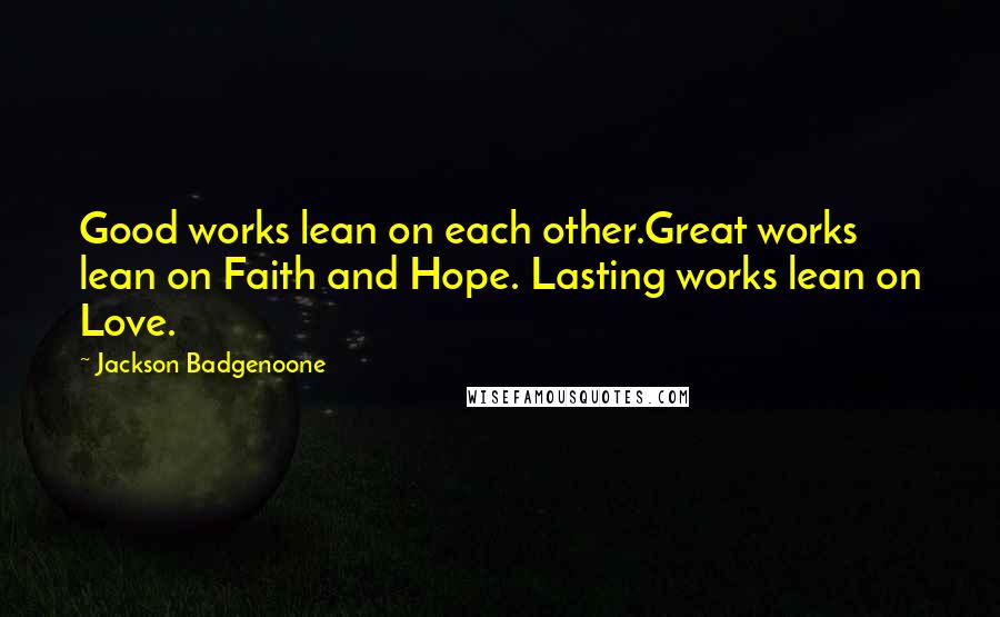 Jackson Badgenoone Quotes: Good works lean on each other.Great works lean on Faith and Hope. Lasting works lean on Love.