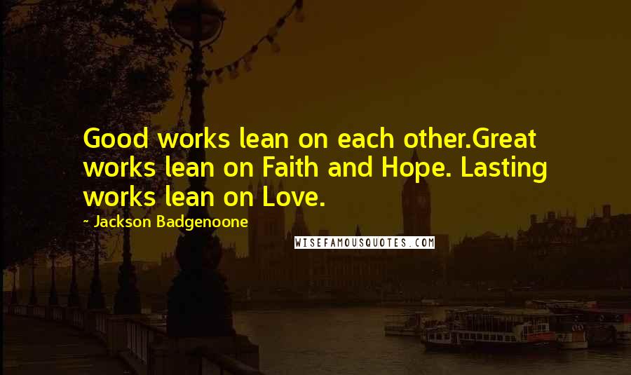 Jackson Badgenoone Quotes: Good works lean on each other.Great works lean on Faith and Hope. Lasting works lean on Love.