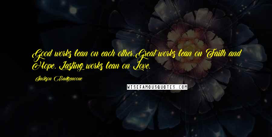 Jackson Badgenoone Quotes: Good works lean on each other.Great works lean on Faith and Hope. Lasting works lean on Love.