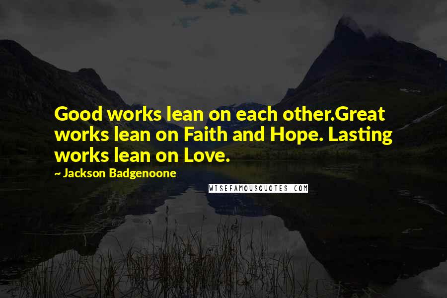 Jackson Badgenoone Quotes: Good works lean on each other.Great works lean on Faith and Hope. Lasting works lean on Love.