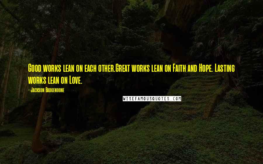 Jackson Badgenoone Quotes: Good works lean on each other.Great works lean on Faith and Hope. Lasting works lean on Love.