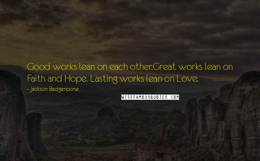 Jackson Badgenoone Quotes: Good works lean on each other.Great works lean on Faith and Hope. Lasting works lean on Love.