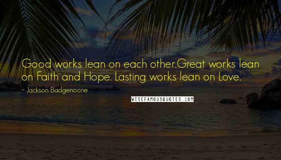 Jackson Badgenoone Quotes: Good works lean on each other.Great works lean on Faith and Hope. Lasting works lean on Love.