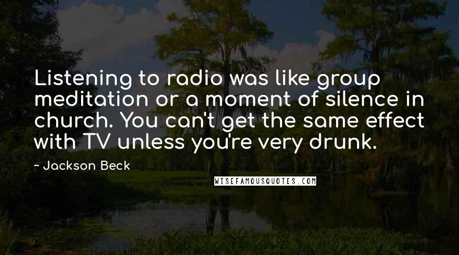 Jackson Beck Quotes: Listening to radio was like group meditation or a moment of silence in church. You can't get the same effect with TV unless you're very drunk.