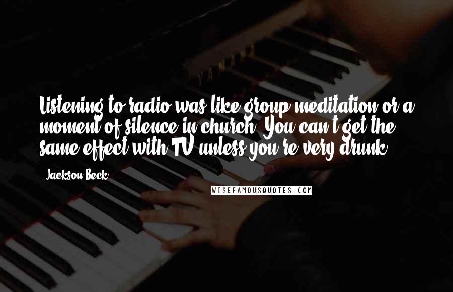 Jackson Beck Quotes: Listening to radio was like group meditation or a moment of silence in church. You can't get the same effect with TV unless you're very drunk.