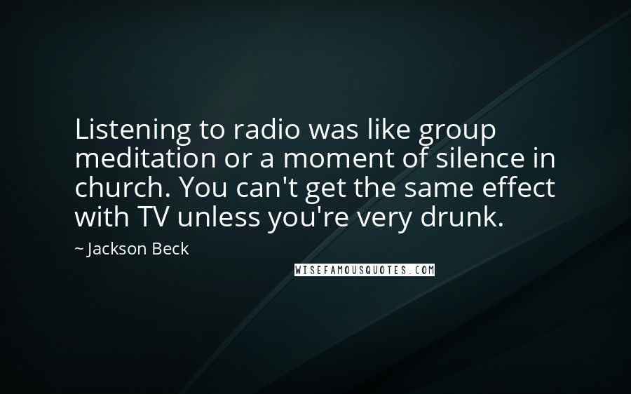 Jackson Beck Quotes: Listening to radio was like group meditation or a moment of silence in church. You can't get the same effect with TV unless you're very drunk.