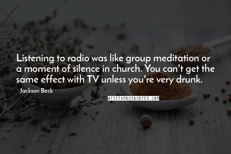 Jackson Beck Quotes: Listening to radio was like group meditation or a moment of silence in church. You can't get the same effect with TV unless you're very drunk.