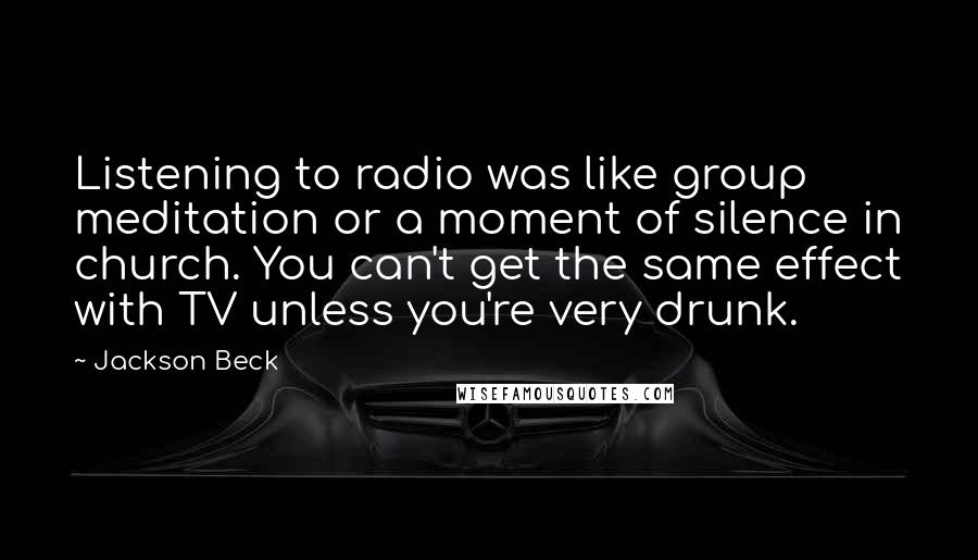 Jackson Beck Quotes: Listening to radio was like group meditation or a moment of silence in church. You can't get the same effect with TV unless you're very drunk.