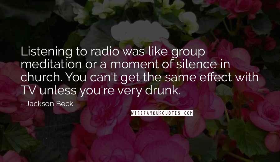 Jackson Beck Quotes: Listening to radio was like group meditation or a moment of silence in church. You can't get the same effect with TV unless you're very drunk.
