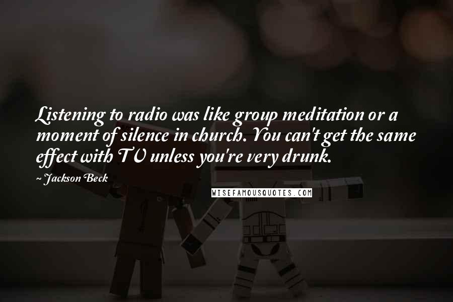 Jackson Beck Quotes: Listening to radio was like group meditation or a moment of silence in church. You can't get the same effect with TV unless you're very drunk.