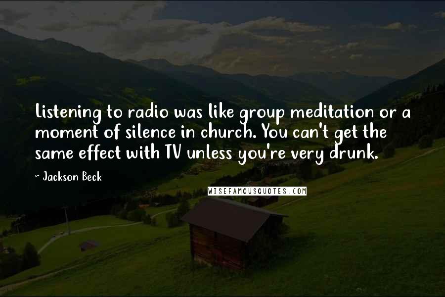 Jackson Beck Quotes: Listening to radio was like group meditation or a moment of silence in church. You can't get the same effect with TV unless you're very drunk.