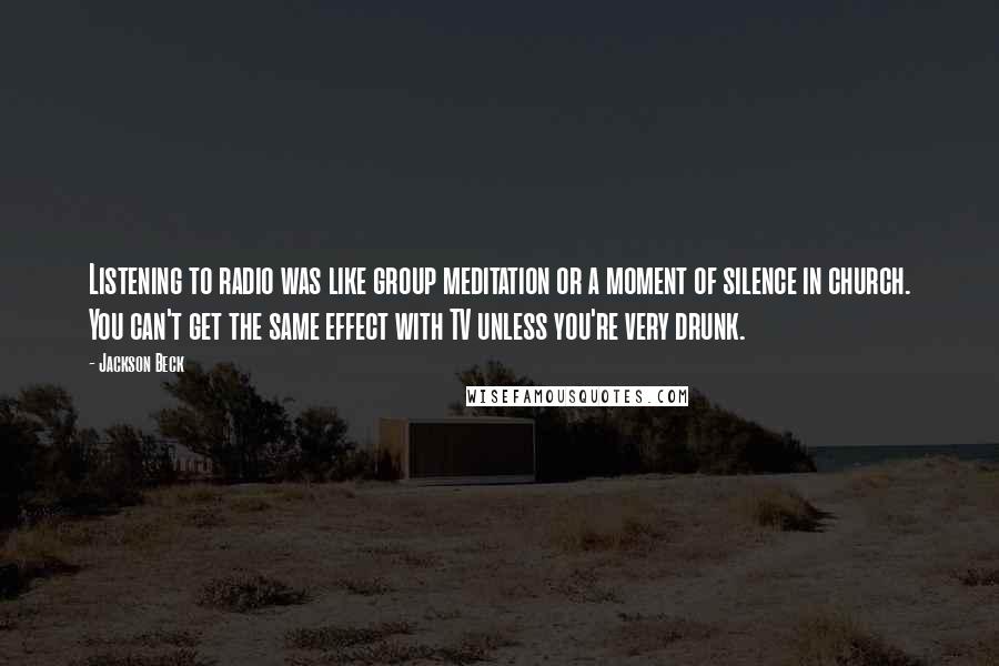 Jackson Beck Quotes: Listening to radio was like group meditation or a moment of silence in church. You can't get the same effect with TV unless you're very drunk.