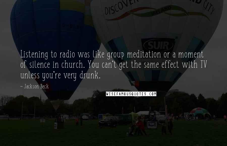 Jackson Beck Quotes: Listening to radio was like group meditation or a moment of silence in church. You can't get the same effect with TV unless you're very drunk.