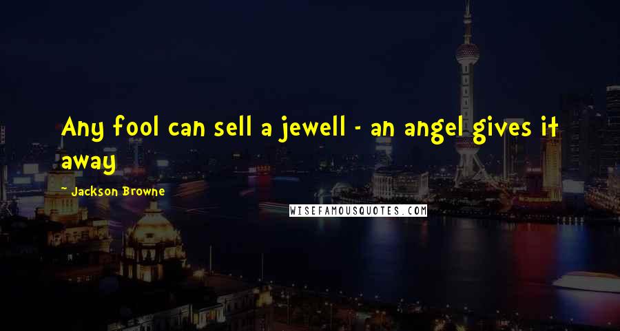 Jackson Browne Quotes: Any fool can sell a jewell - an angel gives it away