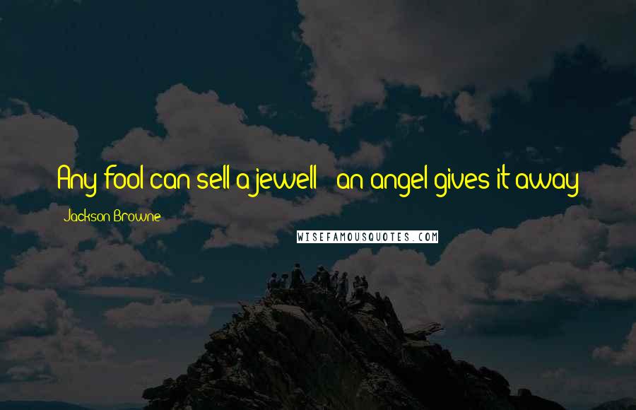 Jackson Browne Quotes: Any fool can sell a jewell - an angel gives it away